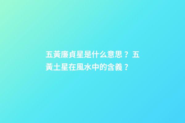 五黃廉貞星是什么意思？五黃土星在風水中的含義？